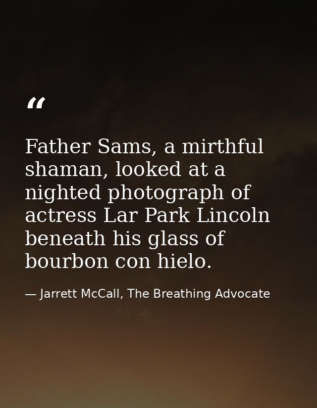 Father Sams, a mirthful shaman, looked at a nighted photograph of actress Lar Park Lincoln beneath his glass of bourbon  — Jarrett McCall, The Breathing Advocate