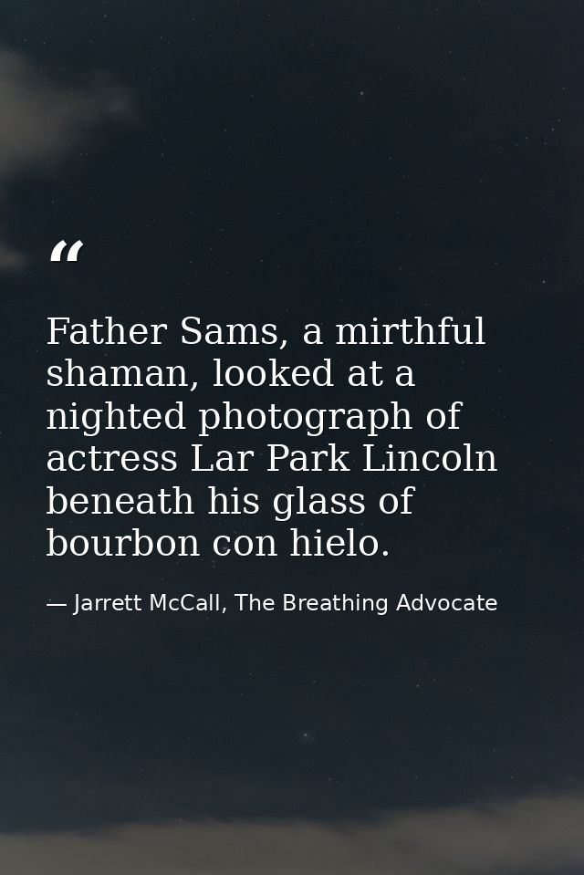Father Sams, a mirthful shaman, looked at a nighted photograph of actress Lar Park Lincoln beneath his glass of bourbon  — Jarrett McCall, The Breathing Advocate