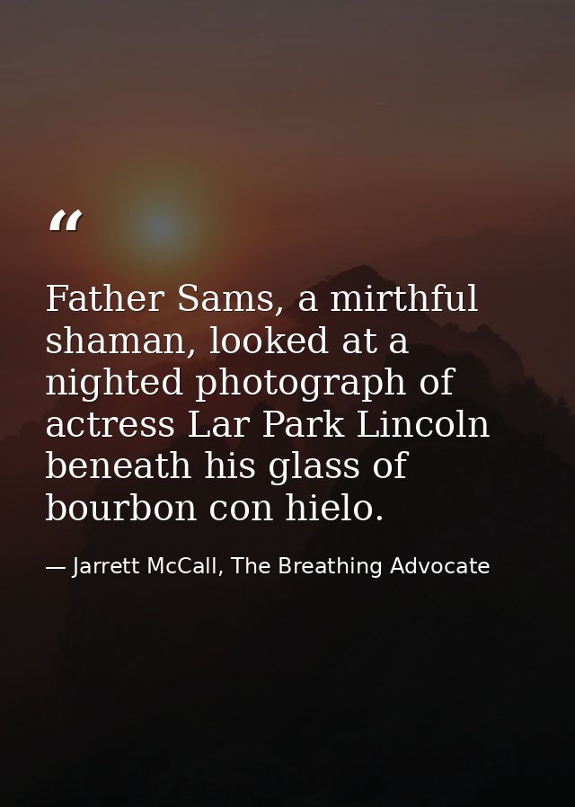 Father Sams, a mirthful shaman, looked at a nighted photograph of actress Lar Park Lincoln beneath his glass of bourbon  — Jarrett McCall, The Breathing Advocate