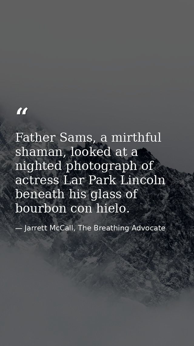 Father Sams, a mirthful shaman, looked at a nighted photograph of actress Lar Park Lincoln beneath his glass of bourbon  — Jarrett McCall, The Breathing Advocate