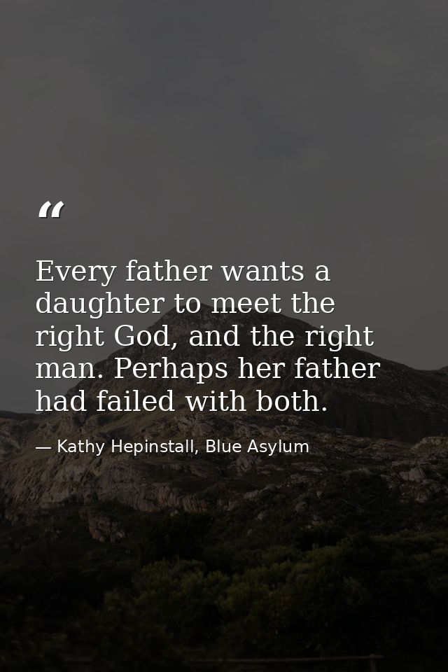 Every father wants a daughter to meet the right God, and the right man. Perhaps her father had failed with both. — Kathy Hepinstall, Blue Asylum