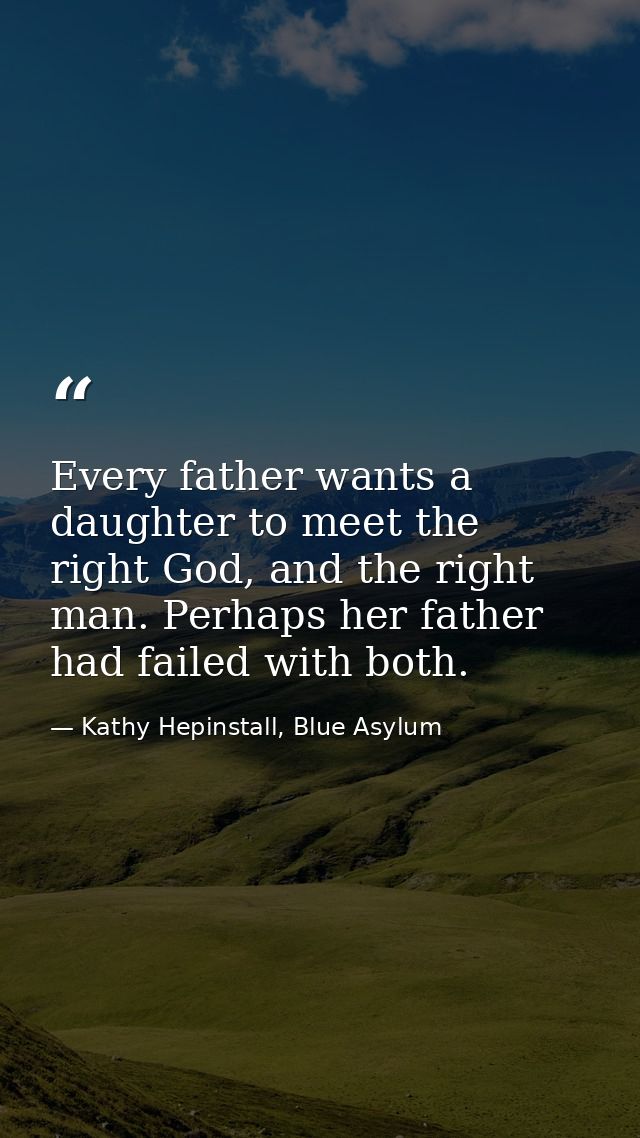 Every father wants a daughter to meet the right God, and the right man. Perhaps her father had failed with both. — Kathy Hepinstall, Blue Asylum