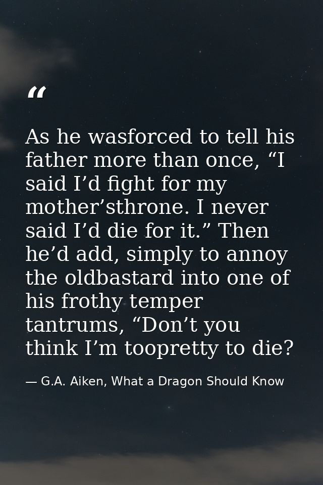 As he wasforced to tell his father more than once, “I said I’d fight for my mother’sthrone. I never said I’d die for it. — G.A. Aiken, What a Dragon Should Know