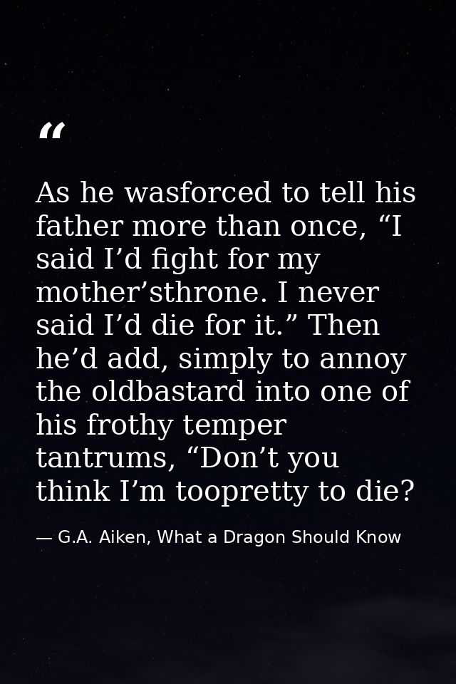 As he wasforced to tell his father more than once, “I said I’d fight for my mother’sthrone. I never said I’d die for it. — G.A. Aiken, What a Dragon Should Know