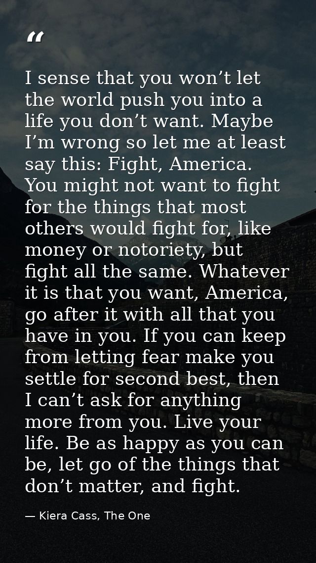 I sense that you won’t let the world push you into a life you don’t want. Maybe I’m wrong so let me at least say this: F — Kiera Cass, The One