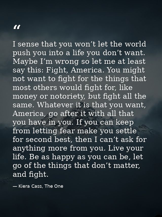 I sense that you won’t let the world push you into a life you don’t want. Maybe I’m wrong so let me at least say this: F — Kiera Cass, The One