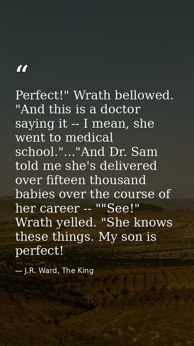 Perfect!" Wrath bellowed. "And this is a doctor saying it -- I mean, she went to medical school."..."And Dr. Sam told me — J.R. Ward, The King