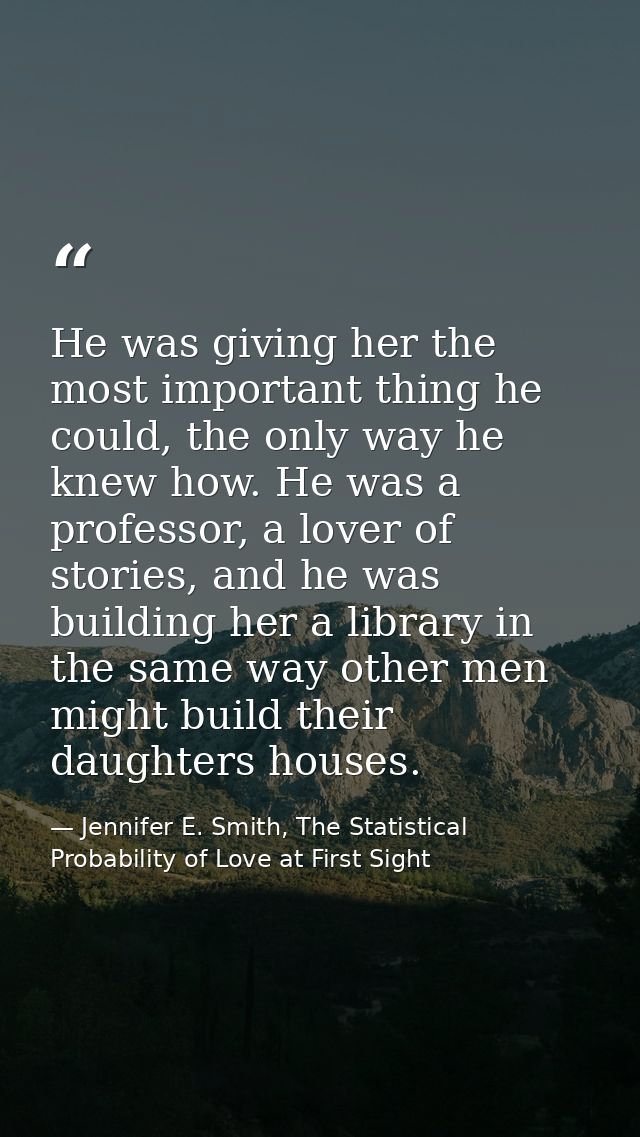 He was giving her the most important thing he could, the only way he knew how. He was a professor, a lover of stories, a — Jennifer E. Smith, The Statistical Probability of Love at First Sight