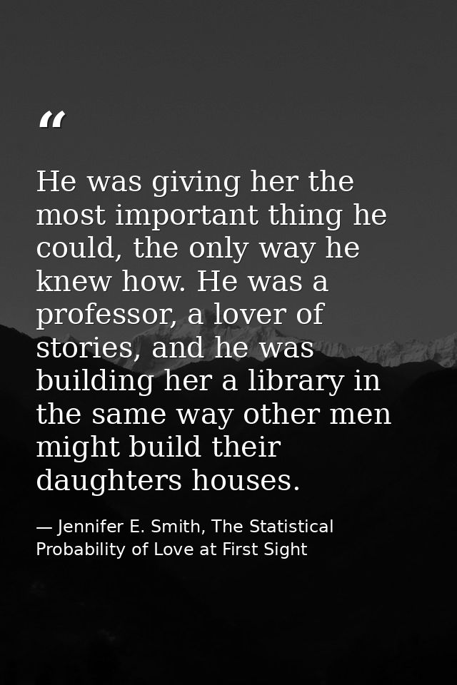 He was giving her the most important thing he could, the only way he knew how. He was a professor, a lover of stories, a — Jennifer E. Smith, The Statistical Probability of Love at First Sight