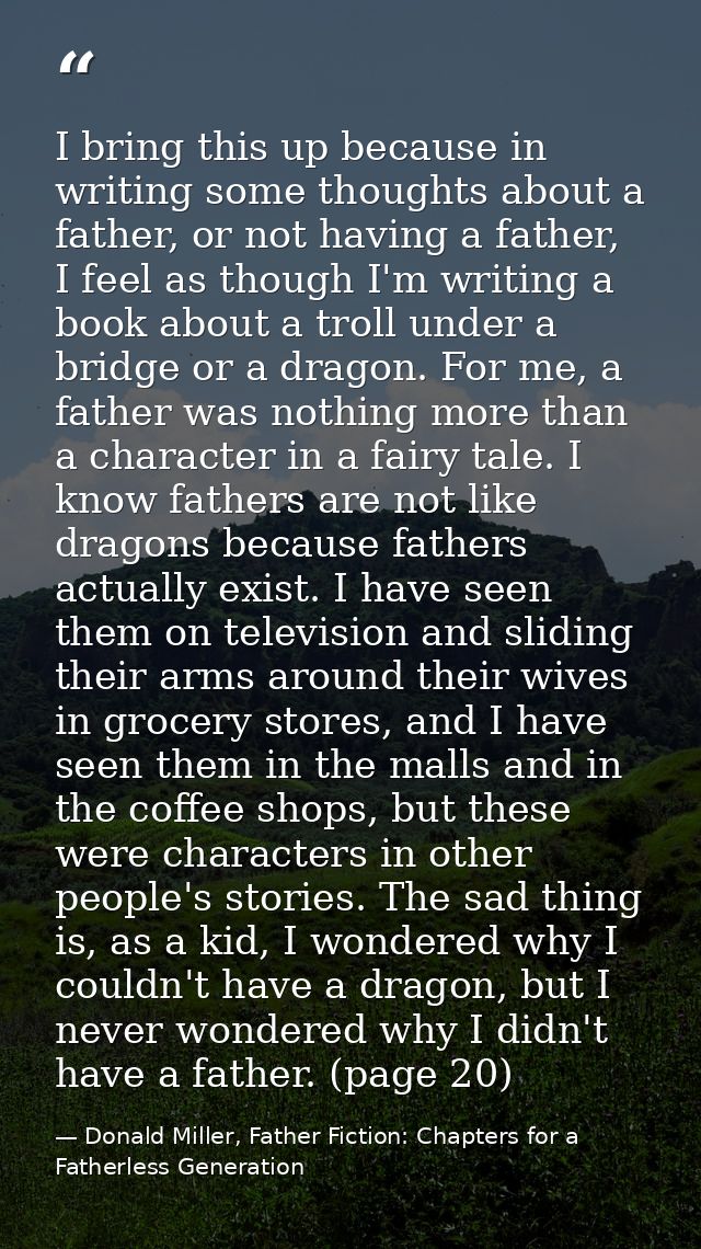 I bring this up because in writing some thoughts about a father, or not having a father, I feel as though I'm writing a  — Donald Miller, Father Fiction: Chapters for a Fatherless Generation