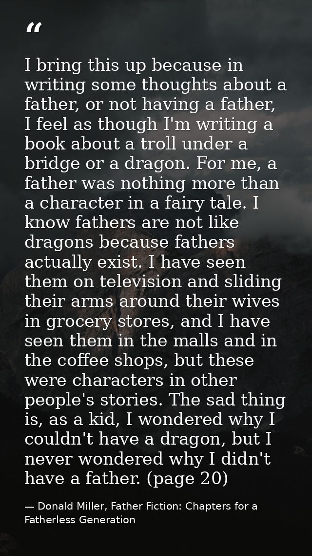I bring this up because in writing some thoughts about a father, or not having a father, I feel as though I'm writing a  — Donald Miller, Father Fiction: Chapters for a Fatherless Generation