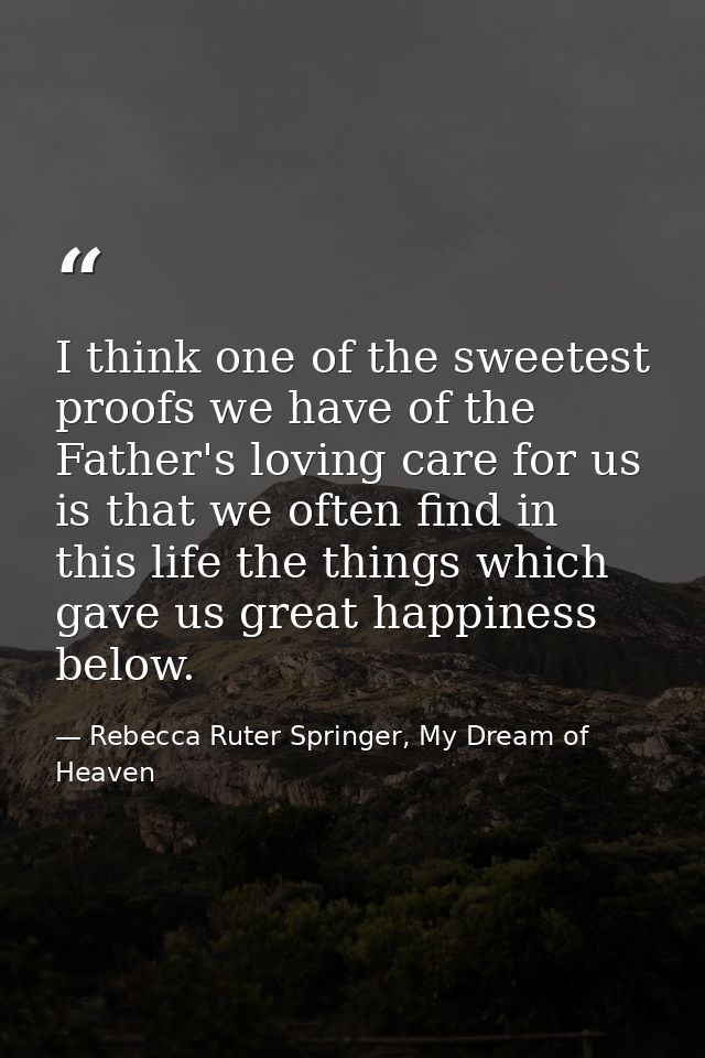 I think one of the sweetest proofs we have of the Father's loving care for us is that we often find in this life the thi — Rebecca Ruter Springer, My Dream of Heaven