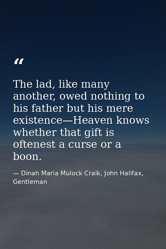 The lad, like many another, owed nothing to his father but his mere existence—Heaven knows whether that gift is oftenest — Dinah Maria Mulock Craik, John Halifax, Gentleman