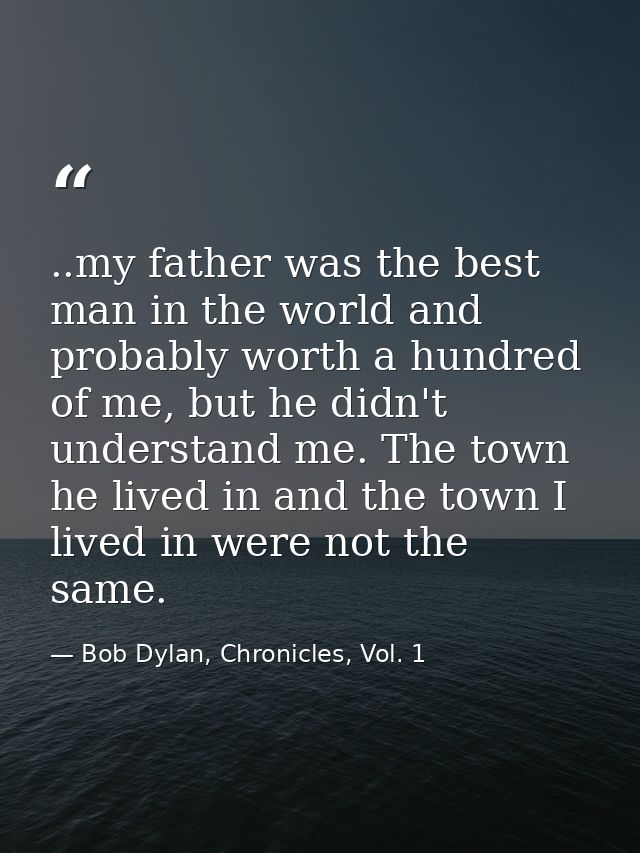 ..my father was the best man in the world and probably worth a hundred of me, but he didn't understand me. The town he l — Bob Dylan, Chronicles, Vol. 1