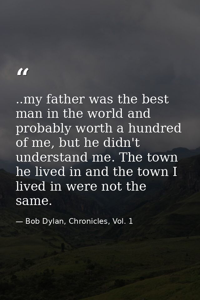 ..my father was the best man in the world and probably worth a hundred of me, but he didn't understand me. The town he l — Bob Dylan, Chronicles, Vol. 1