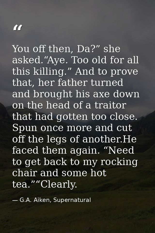 You off then, Da?” she asked.“Aye. Too old for all this killing.” And to prove that, her father turned and brought his a — G.A. Aiken, Supernatural