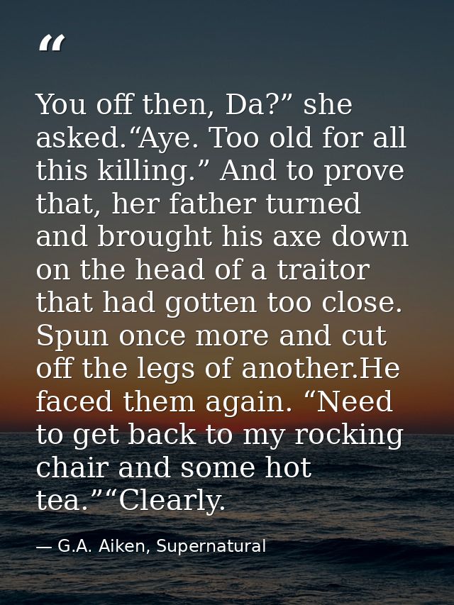 You off then, Da?” she asked.“Aye. Too old for all this killing.” And to prove that, her father turned and brought his a — G.A. Aiken, Supernatural