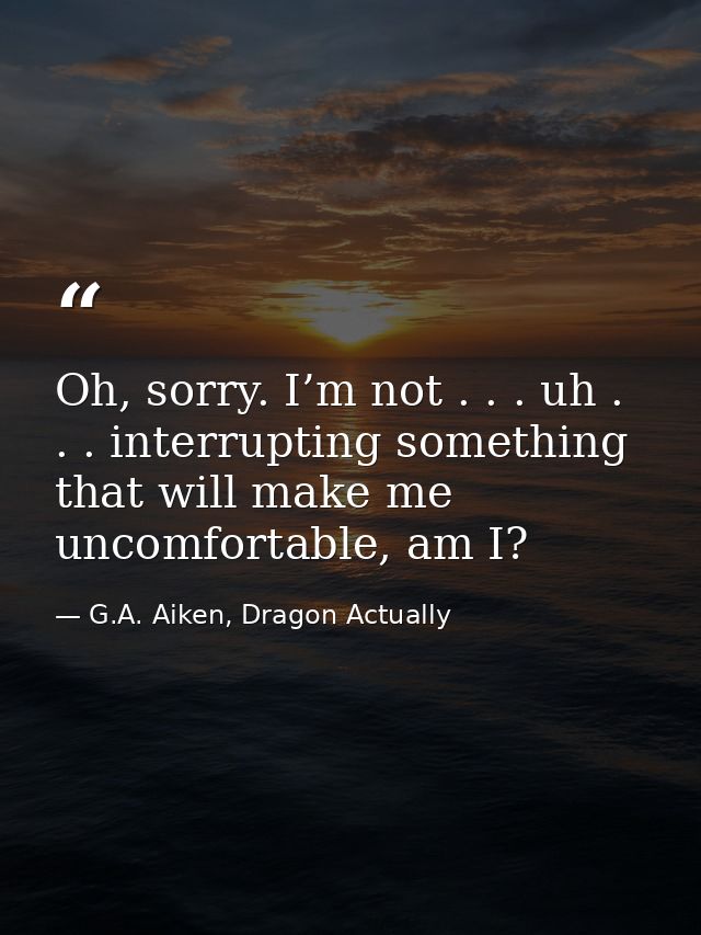 Oh, sorry. I’m not . . . uh . . . interrupting something that will make me uncomfortable, am I? — G.A. Aiken, Dragon Actually