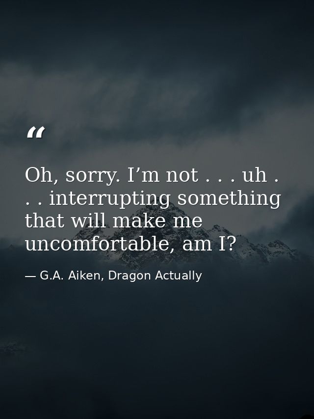 Oh, sorry. I’m not . . . uh . . . interrupting something that will make me uncomfortable, am I? — G.A. Aiken, Dragon Actually