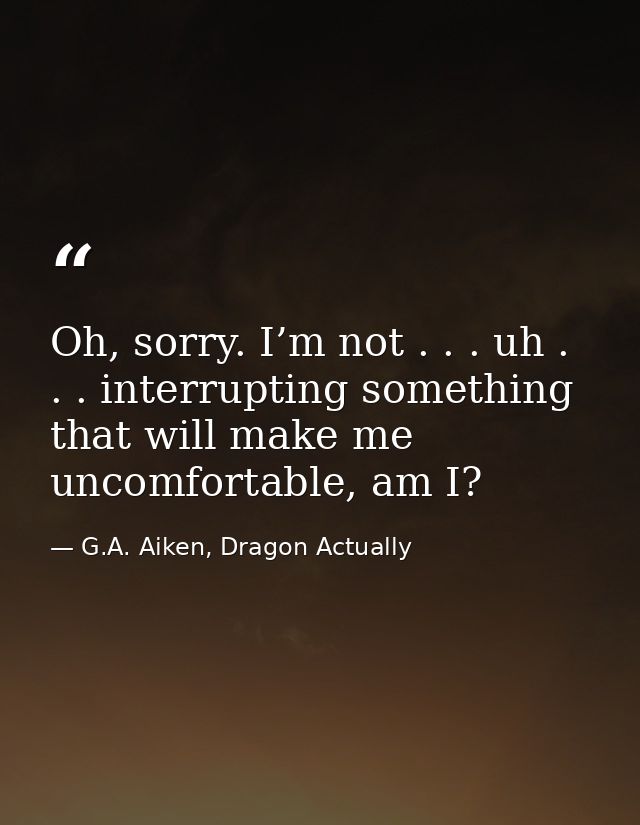 Oh, sorry. I’m not . . . uh . . . interrupting something that will make me uncomfortable, am I? — G.A. Aiken, Dragon Actually