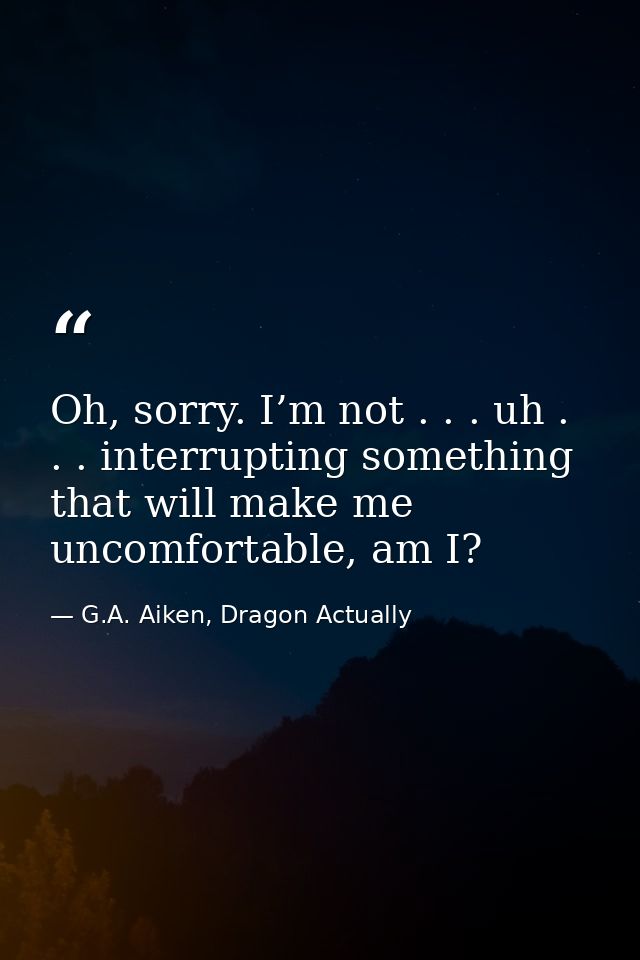 Oh, sorry. I’m not . . . uh . . . interrupting something that will make me uncomfortable, am I? — G.A. Aiken, Dragon Actually