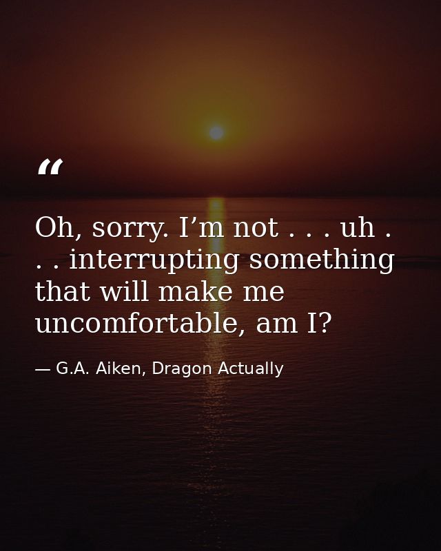 Oh, sorry. I’m not . . . uh . . . interrupting something that will make me uncomfortable, am I? — G.A. Aiken, Dragon Actually