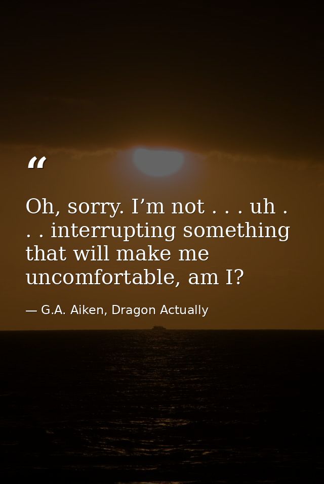 Oh, sorry. I’m not . . . uh . . . interrupting something that will make me uncomfortable, am I? — G.A. Aiken, Dragon Actually