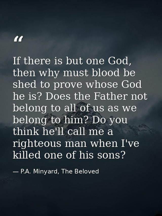 If there is but one God, then why must blood be shed to prove whose God he is? Does the Father not belong to all of us a — P.A. Minyard, The Beloved