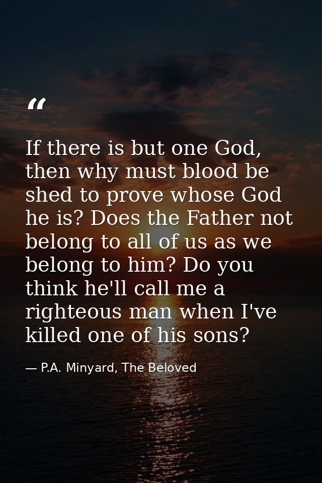 If there is but one God, then why must blood be shed to prove whose God he is? Does the Father not belong to all of us a — P.A. Minyard, The Beloved