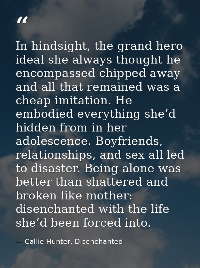 In hindsight, the grand hero ideal she always thought he encompassed chipped away and all that remained was a cheap imit — Callie Hunter, Disenchanted