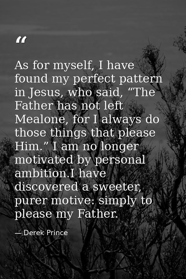 As for myself, I have found my perfect pattern in Jesus, who said, “The Father has not left Mealone, for I always do tho — Derek Prince