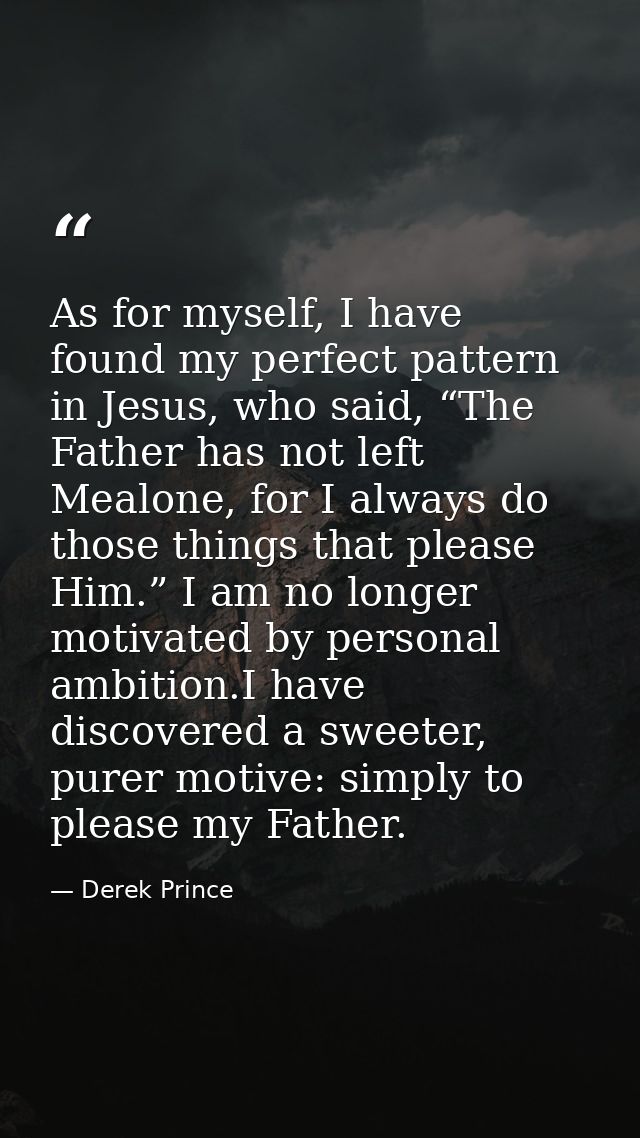 As for myself, I have found my perfect pattern in Jesus, who said, “The Father has not left Mealone, for I always do tho — Derek Prince
