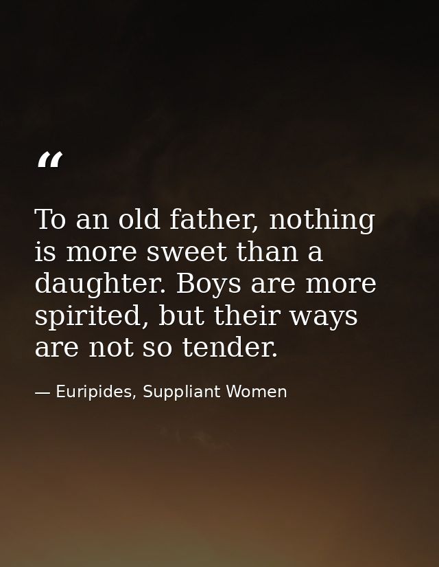 To an old father, nothing is more sweet than a daughter. Boys are more spirited, but their ways are not so tender. — Euripides, Suppliant Women