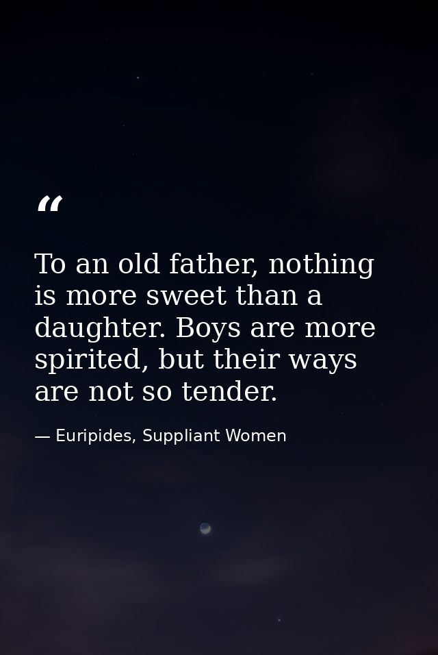 To an old father, nothing is more sweet than a daughter. Boys are more spirited, but their ways are not so tender. — Euripides, Suppliant Women