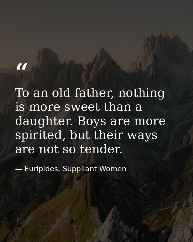 To an old father, nothing is more sweet than a daughter. Boys are more spirited, but their ways are not so tender. — Euripides, Suppliant Women