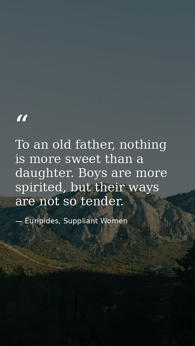 To an old father, nothing is more sweet than a daughter. Boys are more spirited, but their ways are not so tender. — Euripides, Suppliant Women