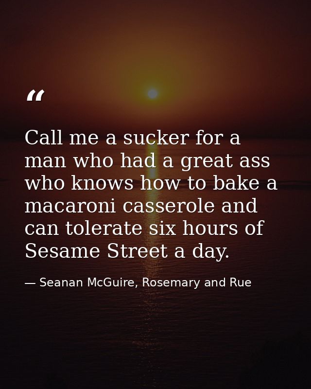 Call me a sucker for a man who had a great ass who knows how to bake a macaroni casserole and can tolerate six hours of  — Seanan McGuire, Rosemary and Rue