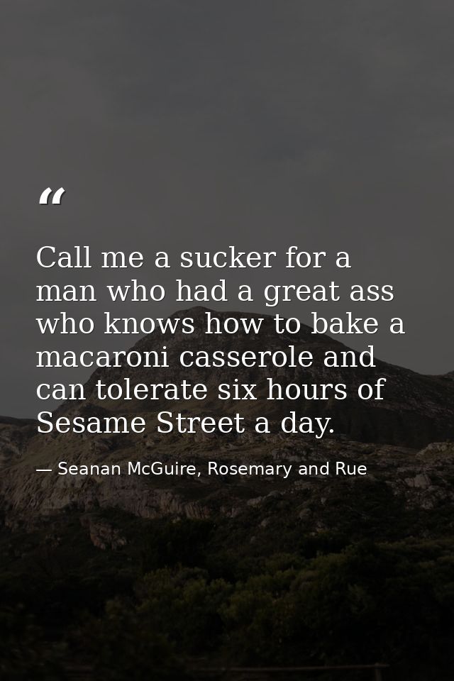 Call me a sucker for a man who had a great ass who knows how to bake a macaroni casserole and can tolerate six hours of  — Seanan McGuire, Rosemary and Rue
