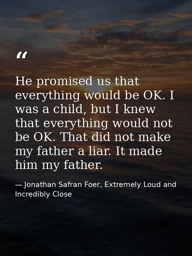 He promised us that everything would be OK. I was a child, but I knew that everything would not be OK. That did not make — Jonathan Safran Foer, Extremely Loud and Incredibly Close