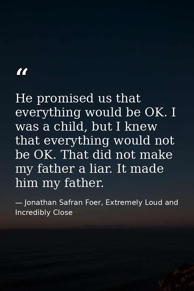 He promised us that everything would be OK. I was a child, but I knew that everything would not be OK. That did not make — Jonathan Safran Foer, Extremely Loud and Incredibly Close