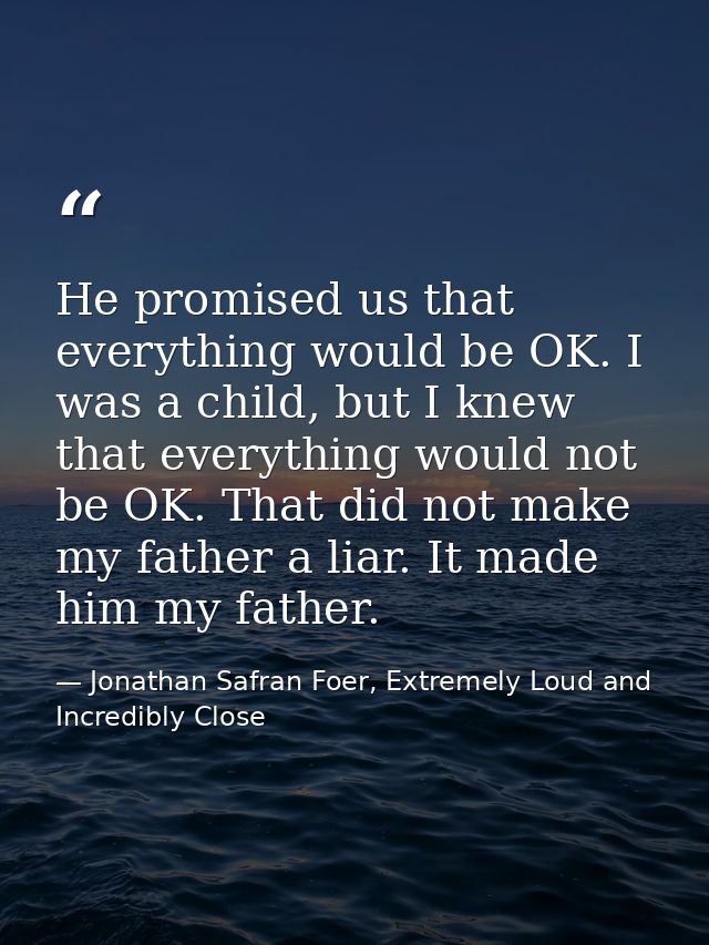 He promised us that everything would be OK. I was a child, but I knew that everything would not be OK. That did not make — Jonathan Safran Foer, Extremely Loud and Incredibly Close