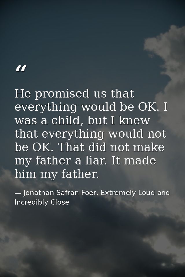 He promised us that everything would be OK. I was a child, but I knew that everything would not be OK. That did not make — Jonathan Safran Foer, Extremely Loud and Incredibly Close