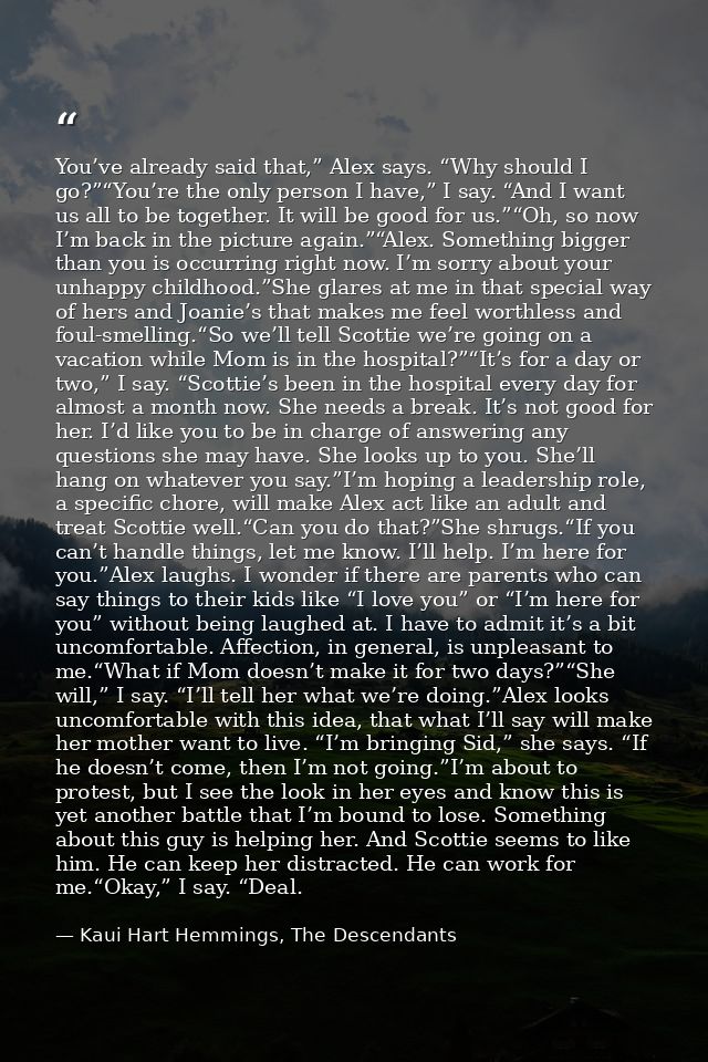 You’ve already said that,” Alex says. “Why should I go?”“You’re the only person I have,” I say. “And I want us all to be — Kaui Hart Hemmings, The Descendants
