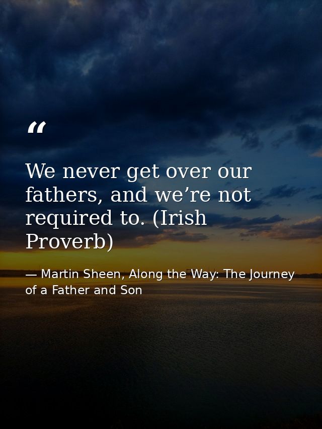 We never get over our fathers, and we’re not required to. (Irish Proverb) — Martin Sheen, Along the Way: The Journey of a Father and Son