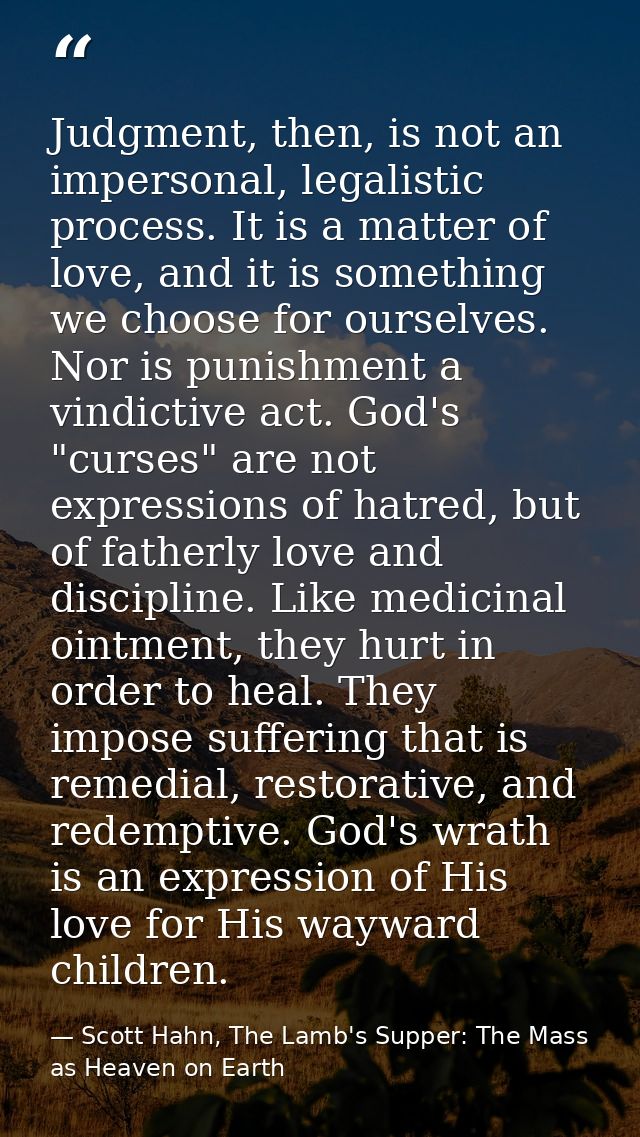 Judgment, then, is not an impersonal, legalistic process. It is a matter of love, and it is something we choose for ours — Scott Hahn, The Lamb's Supper: The Mass as Heaven on Earth