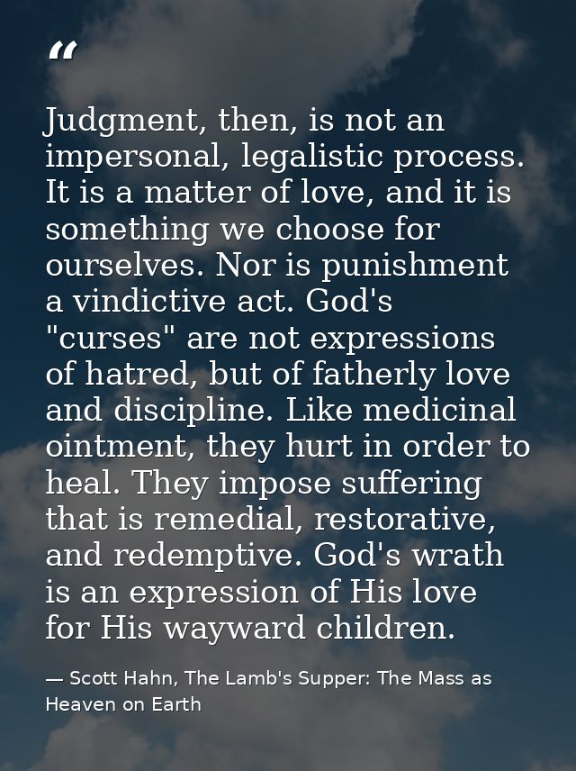 Judgment, then, is not an impersonal, legalistic process. It is a matter of love, and it is something we choose for ours — Scott Hahn, The Lamb's Supper: The Mass as Heaven on Earth