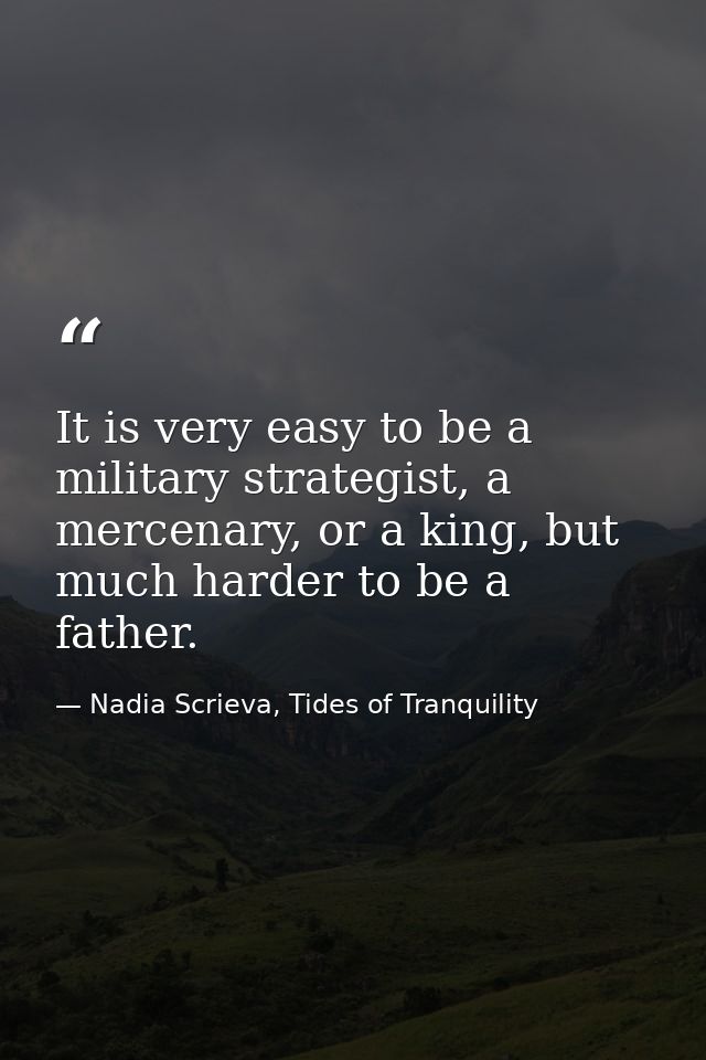 It is very easy to be a military strategist, a mercenary, or a king, but much harder to be a father. — Nadia Scrieva, Tides of Tranquility