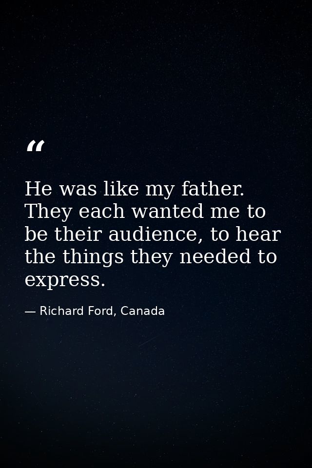 He was like my father. They each wanted me to be their audience, to hear the things they needed to express. — Richard Ford, Canada