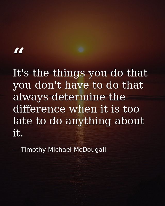 It's the things you do that you don't have to do that always determine the difference when it is too late to do anything — Timothy Michael McDougall