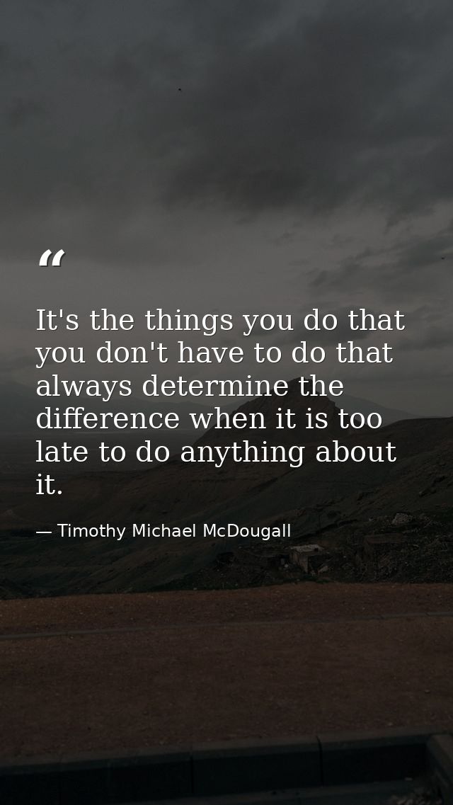 It's the things you do that you don't have to do that always determine the difference when it is too late to do anything — Timothy Michael McDougall